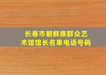 长春市朝鲜族群众艺术馆馆长名单电话号码