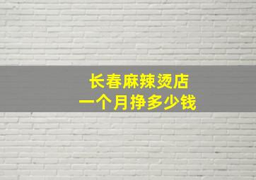 长春麻辣烫店一个月挣多少钱