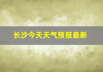 长沙今天天气预报最新