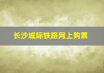 长沙城际铁路网上购票