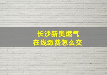 长沙新奥燃气在线缴费怎么交