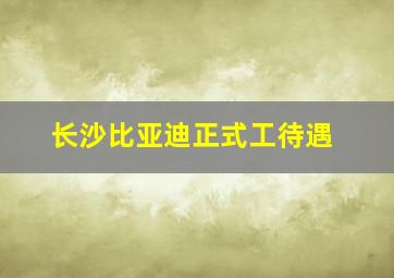 长沙比亚迪正式工待遇