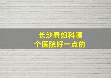 长沙看妇科哪个医院好一点的