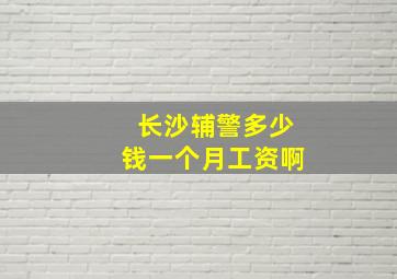 长沙辅警多少钱一个月工资啊