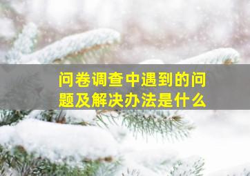 问卷调查中遇到的问题及解决办法是什么