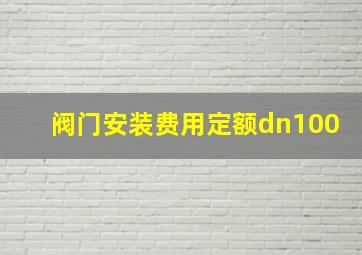 阀门安装费用定额dn100