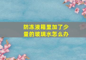 防冻液箱里加了少量的玻璃水怎么办