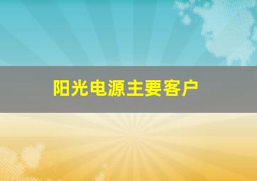 阳光电源主要客户