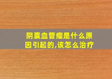 阴囊血管瘤是什么原因引起的,该怎么治疗