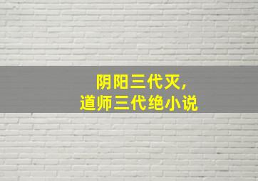 阴阳三代灭,道师三代绝小说