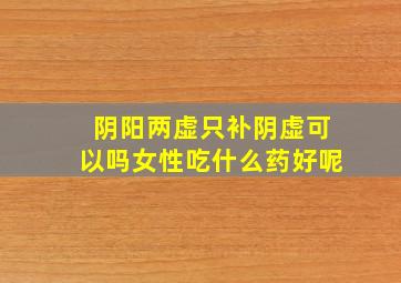 阴阳两虚只补阴虚可以吗女性吃什么药好呢