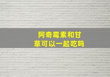 阿奇霉素和甘草可以一起吃吗