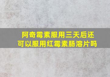 阿奇霉素服用三天后还可以服用红霉素肠溶片吗