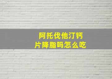 阿托伐他汀钙片降脂吗怎么吃