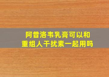 阿昔洛韦乳膏可以和重组人干扰素一起用吗