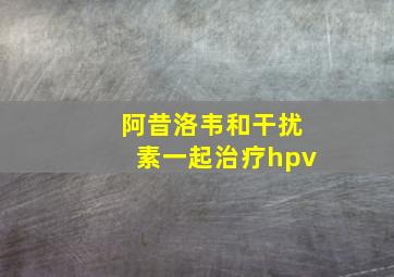 阿昔洛韦和干扰素一起治疗hpv