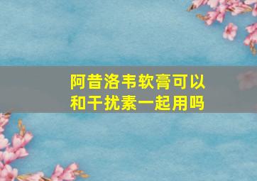 阿昔洛韦软膏可以和干扰素一起用吗