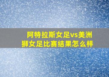 阿特拉斯女足vs美洲狮女足比赛结果怎么样