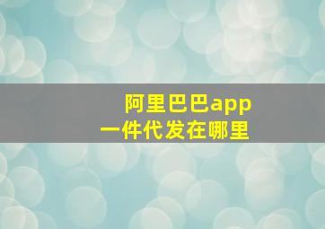 阿里巴巴app一件代发在哪里