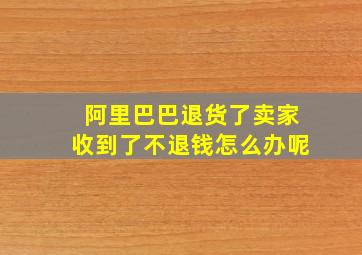 阿里巴巴退货了卖家收到了不退钱怎么办呢