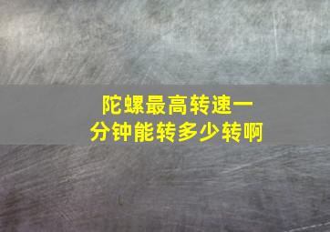 陀螺最高转速一分钟能转多少转啊