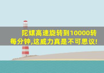 陀螺高速旋转到10000转每分钟,这威力真是不可思议!