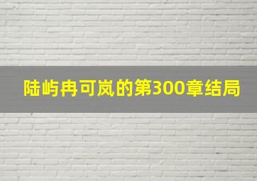 陆屿冉可岚的第300章结局