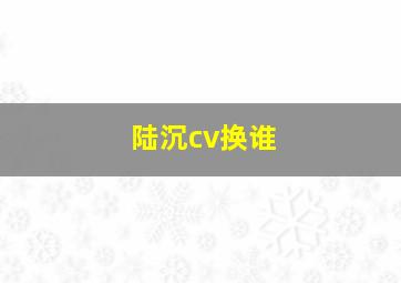 陆沉cv换谁