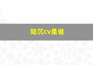 陆沉cv是谁