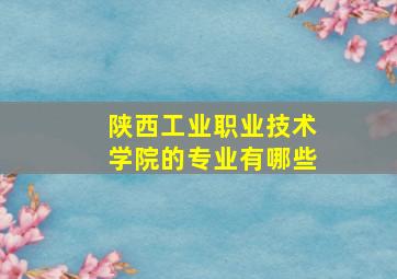 陕西工业职业技术学院的专业有哪些