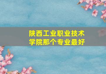 陕西工业职业技术学院那个专业最好