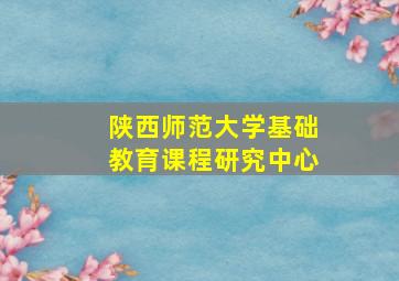 陕西师范大学基础教育课程研究中心