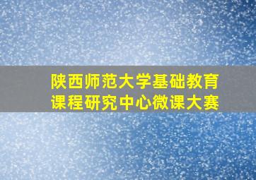 陕西师范大学基础教育课程研究中心微课大赛