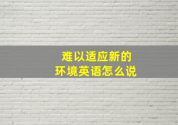 难以适应新的环境英语怎么说