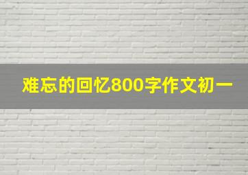 难忘的回忆800字作文初一