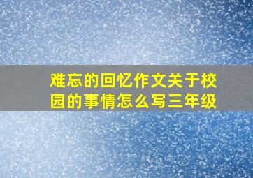 难忘的回忆作文关于校园的事情怎么写三年级