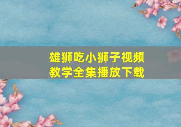 雄狮吃小狮子视频教学全集播放下载