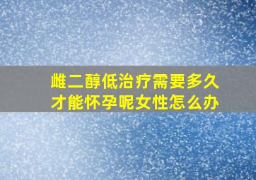 雌二醇低治疗需要多久才能怀孕呢女性怎么办