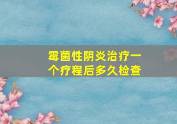 霉菌性阴炎治疗一个疗程后多久检查