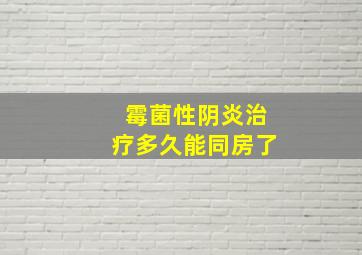 霉菌性阴炎治疗多久能同房了