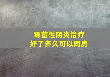 霉菌性阴炎治疗好了多久可以同房