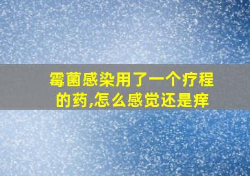 霉菌感染用了一个疗程的药,怎么感觉还是痒