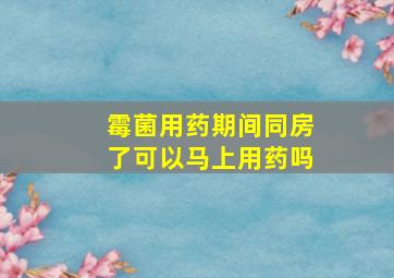 霉菌用药期间同房了可以马上用药吗