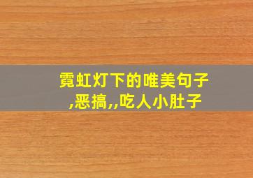 霓虹灯下的唯美句子,恶搞,,吃人小肚子