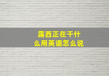 露西正在干什么用英语怎么说