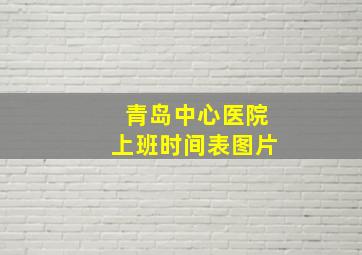 青岛中心医院上班时间表图片