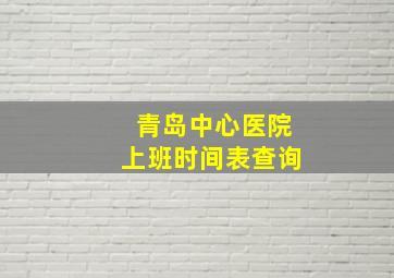 青岛中心医院上班时间表查询