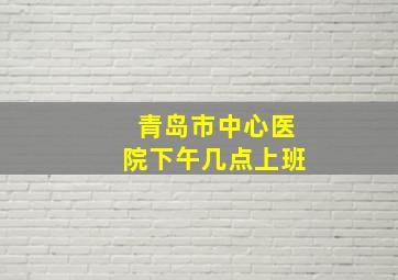 青岛市中心医院下午几点上班