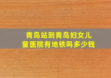 青岛站到青岛妇女儿童医院有地铁吗多少钱