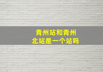 青州站和青州北站是一个站吗